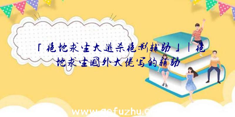 「绝地求生大逃杀绝影辅助」|绝地求生国外大佬写的辅助